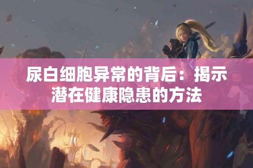 尿白细胞异常的背后：揭示潜在健康隐患的方法