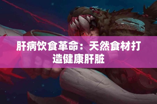 肝病饮食革命：天然食材打造健康肝脏