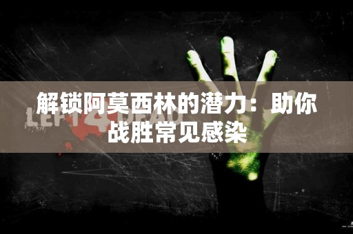 解锁阿莫西林的潜力：助你战胜常见感染