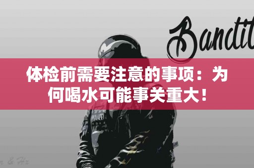 体检前需要注意的事项：为何喝水可能事关重大！