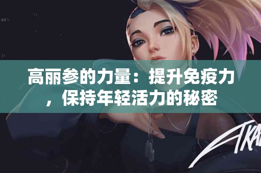 高丽参的力量：提升免疫力，保持年轻活力的秘密