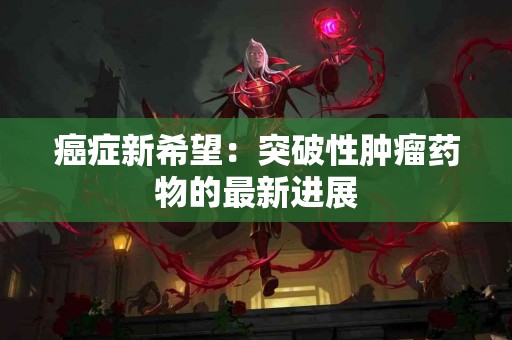 癌症新希望：突破性肿瘤药物的最新进展