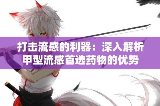 打击流感的利器：深入解析甲型流感首选药物的优势