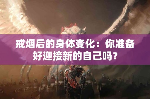 戒烟后的身体变化：你准备好迎接新的自己吗？