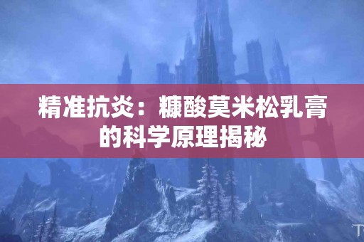 精准抗炎：糠酸莫米松乳膏的科学原理揭秘