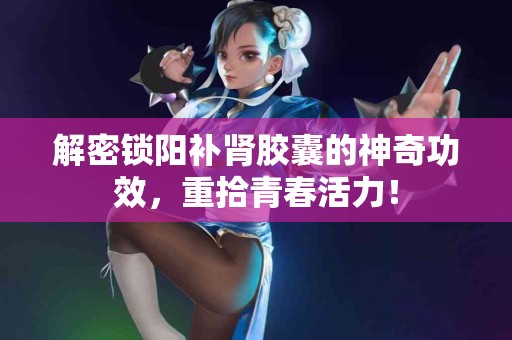 解密锁阳补肾胶囊的神奇功效，重拾青春活力！