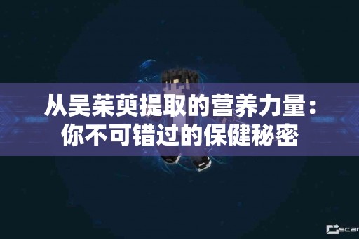 从吴茱萸提取的营养力量：你不可错过的保健秘密
