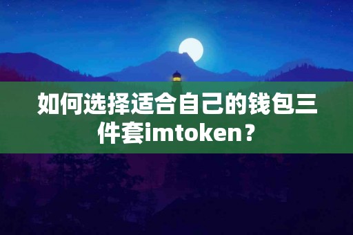 如何选择适合自己的钱包三件套imtoken？