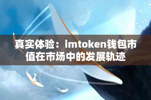 真实体验：imtoken钱包市值在市场中的发展轨迹