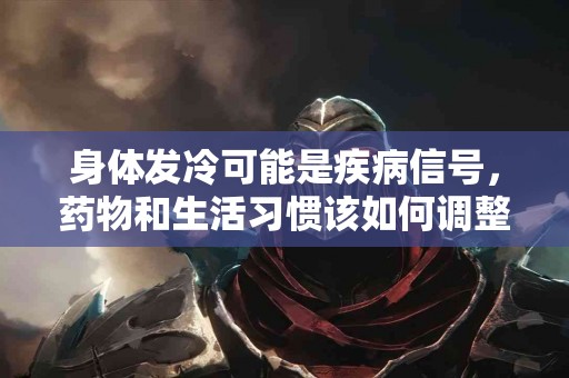 身体发冷可能是疾病信号，药物和生活习惯该如何调整？