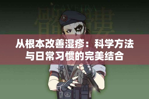 从根本改善湿疹：科学方法与日常习惯的完美结合