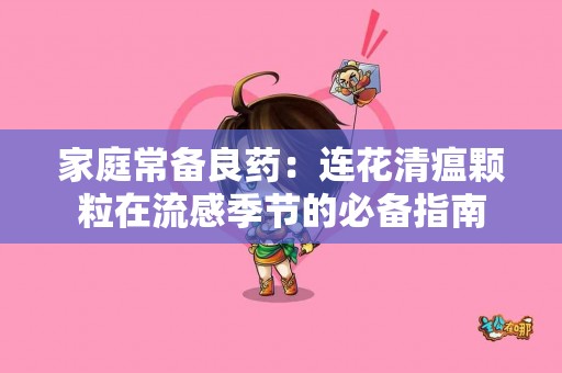 家庭常备良药：连花清瘟颗粒在流感季节的必备指南