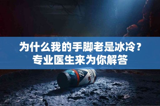 为什么我的手脚老是冰冷？专业医生来为你解答