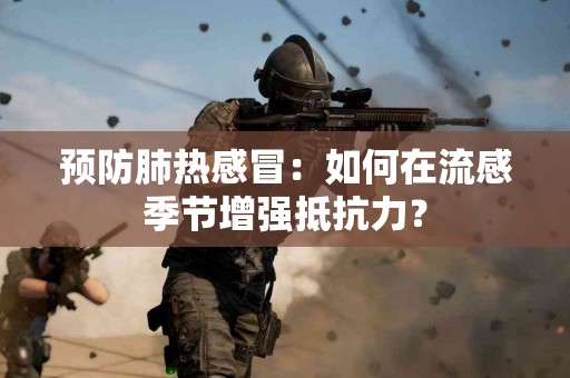 预防肺热感冒：如何在流感季节增强抵抗力？