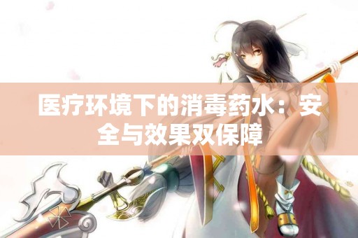 医疗环境下的消毒药水：安全与效果双保障