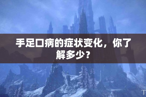 手足口病的症状变化，你了解多少？