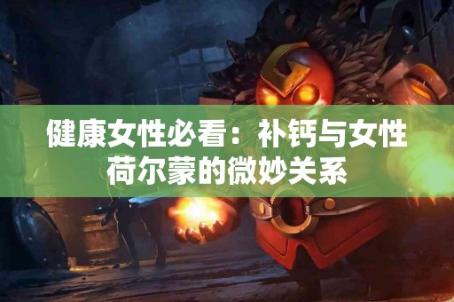 健康女性必看：补钙与女性荷尔蒙的微妙关系