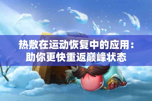 热敷在运动恢复中的应用：助你更快重返巅峰状态