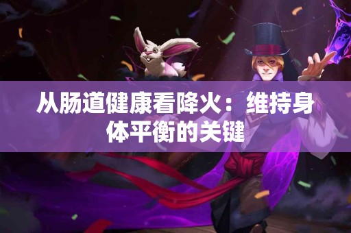 从肠道健康看降火：维持身体平衡的关键