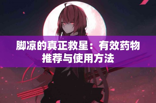 脚凉的真正救星：有效药物推荐与使用方法