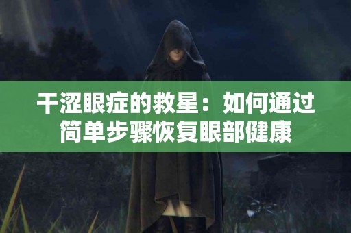 干涩眼症的救星：如何通过简单步骤恢复眼部健康