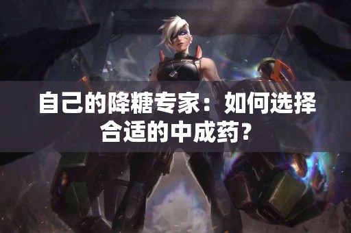 自己的降糖专家：如何选择合适的中成药？