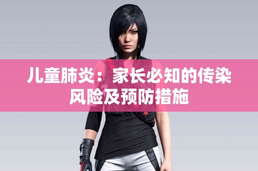 儿童肺炎：家长必知的传染风险及预防措施