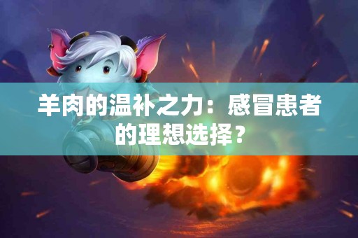 羊肉的温补之力：感冒患者的理想选择？