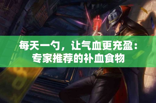 每天一勺，让气血更充盈：专家推荐的补血食物