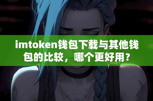 imtoken钱包下载与其他钱包的比较，哪个更好用？
