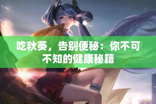 吃秋葵，告别便秘：你不可不知的健康秘籍