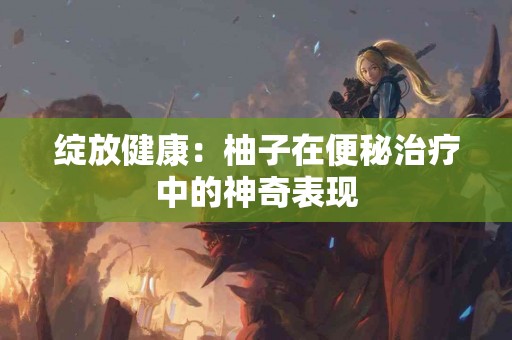 绽放健康：柚子在便秘治疗中的神奇表现