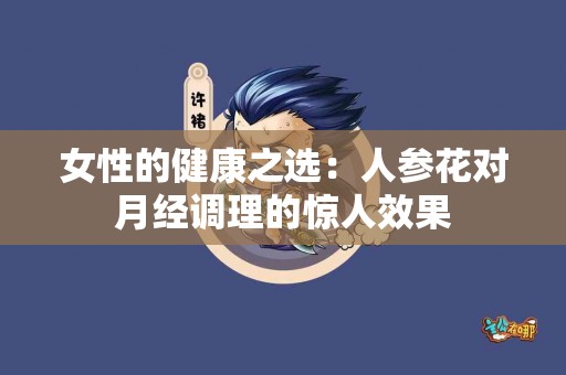 女性的健康之选：人参花对月经调理的惊人效果