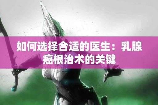 如何选择合适的医生：乳腺癌根治术的关键