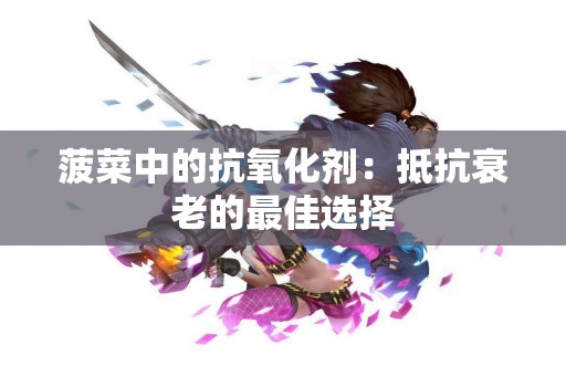 菠菜中的抗氧化剂：抵抗衰老的最佳选择