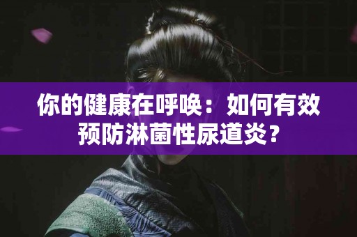 你的健康在呼唤：如何有效预防淋菌性尿道炎？