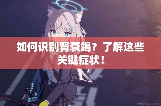 如何识别肾衰竭？了解这些关键症状！