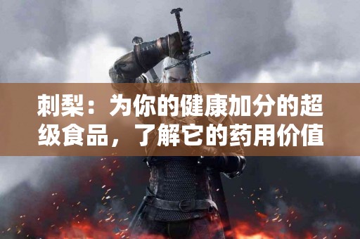 刺梨：为你的健康加分的超级食品，了解它的药用价值