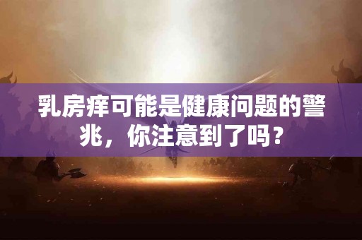 乳房痒可能是健康问题的警兆，你注意到了吗？