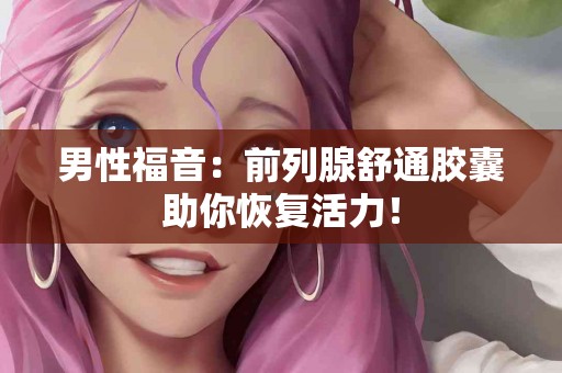 男性福音：前列腺舒通胶囊助你恢复活力！