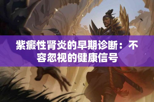 紫癜性肾炎的早期诊断：不容忽视的健康信号
