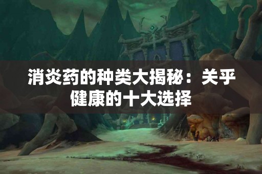 消炎药的种类大揭秘：关乎健康的十大选择