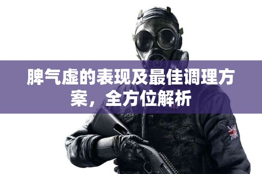 脾气虚的表现及最佳调理方案，全方位解析