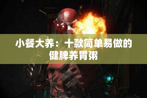 小餐大养：十款简单易做的健脾养胃粥