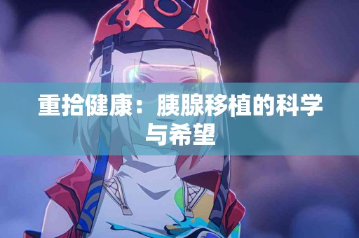 重拾健康：胰腺移植的科学与希望