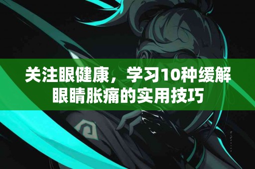 关注眼健康，学习10种缓解眼睛胀痛的实用技巧