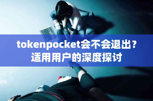 tokenpocket会不会退出？适用用户的深度探讨
