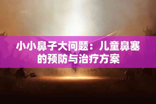 小小鼻子大问题：儿童鼻塞的预防与治疗方案