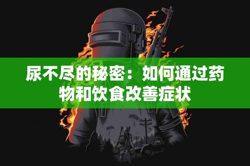 尿不尽的秘密：如何通过药物和饮食改善症状