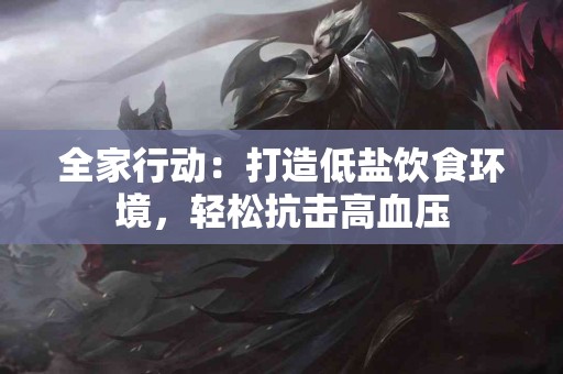 全家行动：打造低盐饮食环境，轻松抗击高血压